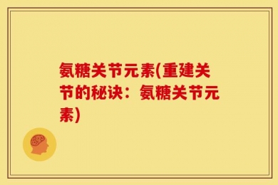 氨糖关节元素(重建关节的秘诀：氨糖关节元素)