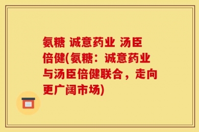 氨糖 诚意药业 汤臣倍健(氨糖：诚意药业与汤臣倍健联合，走向更广阔市场)