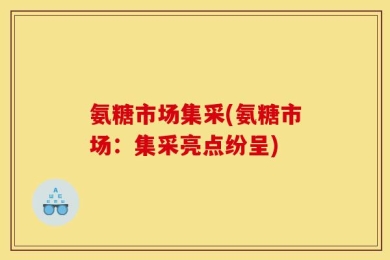 氨糖市场集采(氨糖市场：集采亮点纷呈)