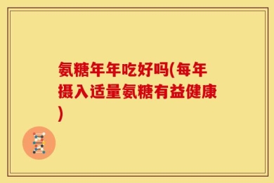 氨糖年年吃好吗(每年摄入适量氨糖有益健康)