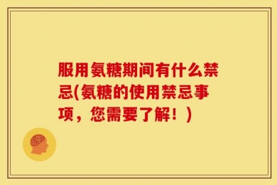 服用氨糖期间有什么禁忌(氨糖的使用禁忌事项，您需要了解！)