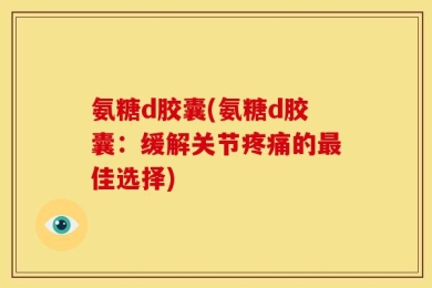 氨糖d胶囊(氨糖d胶囊：缓解关节疼痛的最佳选择)