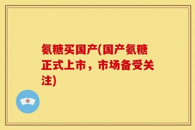 氨糖买国产(国产氨糖正式上市，市场备受关注)