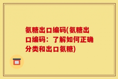 氨糖出口编码(氨糖出口编码：了解如何正确分类和出口氨糖)