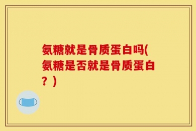氨糖就是骨质蛋白吗(氨糖是否就是骨质蛋白？)