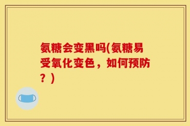 氨糖会变黑吗(氨糖易受氧化变色，如何预防？)
