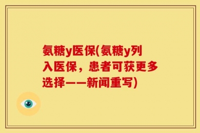 氨糖y医保(氨糖y列入医保，患者可获更多选择——新闻重写)