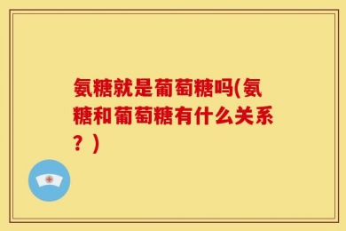 氨糖就是葡萄糖吗(氨糖和葡萄糖有什么关系？)