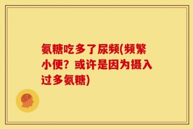 氨糖吃多了尿频(频繁小便？或许是因为摄入过多氨糖)