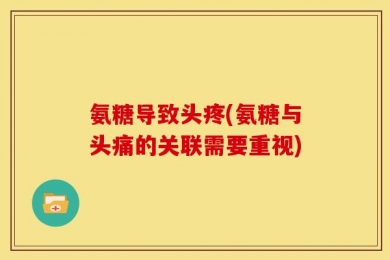 氨糖导致头疼(氨糖与头痛的关联需要重视)