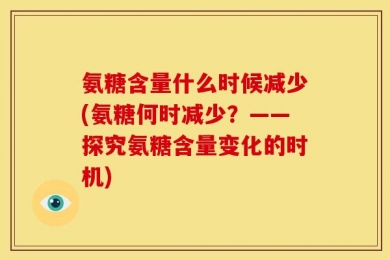 氨糖含量什么时候减少(氨糖何时减少？——探究氨糖含量变化的时机)