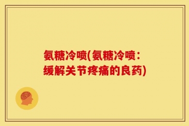 氨糖冷喷(氨糖冷喷：缓解关节疼痛的良药)