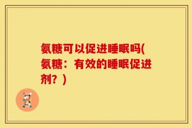 氨糖可以促进睡眠吗(氨糖：有效的睡眠促进剂？)