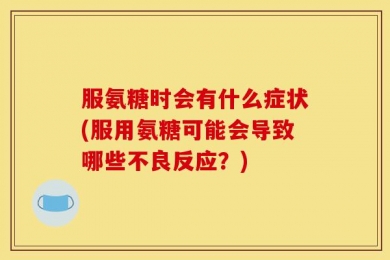 服氨糖时会有什么症状(服用氨糖可能会导致哪些不良反应？)
