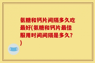 氨糖和钙片间隔多久吃最好(氨糖和钙片最佳服用时间间隔是多久？)