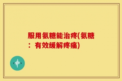 服用氨糖能治疼(氨糖：有效缓解疼痛)