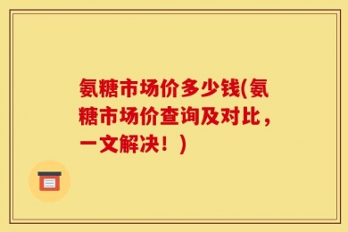 氨糖市场价多少钱(氨糖市场价查询及对比，一文解决！)