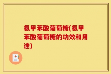 氨甲苯酸葡萄糖(氨甲苯酸葡萄糖的功效和用途)
