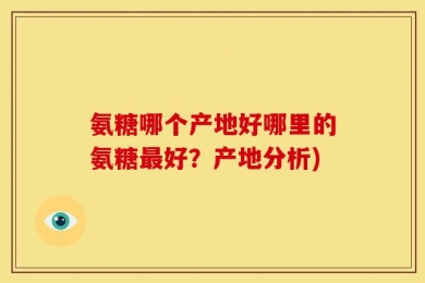 氨糖哪个产地好哪里的氨糖最好？产地分析)