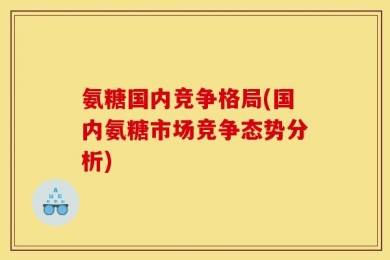 氨糖国内竞争格局(国内氨糖市场竞争态势分析)