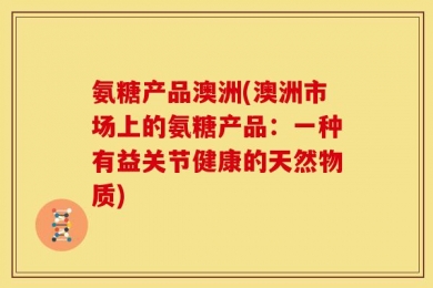 氨糖产品澳洲(澳洲市场上的氨糖产品：一种有益关节健康的天然物质)