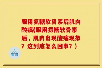 服用氨糖软骨素后肌肉酸痛(服用氨糖软骨素后，肌肉出现酸痛现象？这到底怎么回事？)