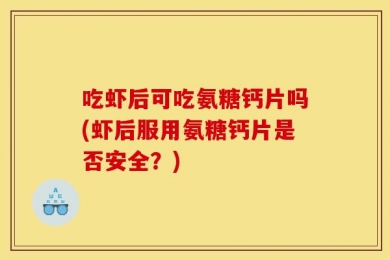吃虾后可吃氨糖钙片吗(虾后服用氨糖钙片是否安全？)