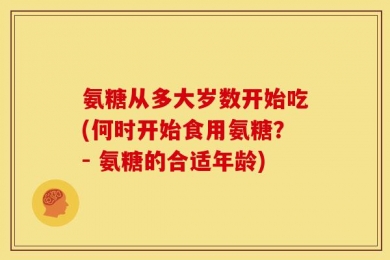 氨糖从多大岁数开始吃(何时开始食用氨糖？- 氨糖的合适年龄)