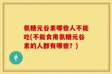 氨糖元谷素哪些人不能吃(不能食用氨糖元谷素的人群有哪些？)