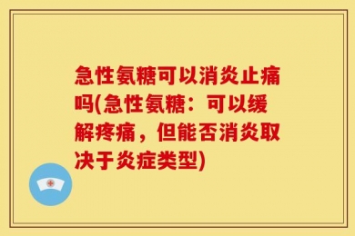 急性氨糖可以消炎止痛吗(急性氨糖：可以缓解疼痛，但能否消炎取决于炎症类型)