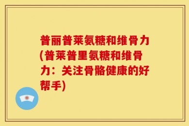 普丽普莱氨糖和维骨力(普莱普里氨糖和维骨力：关注骨骼健康的好帮手)
