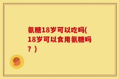 氨糖18岁可以吃吗(18岁可以食用氨糖吗？)