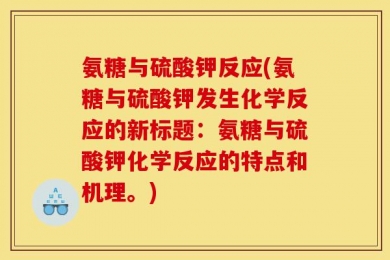 氨糖与硫酸钾反应(氨糖与硫酸钾发生化学反应的新标题：氨糖与硫酸钾化学反应的特点和机理。)