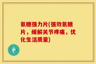 氨糖强力片(强效氨糖片，缓解关节疼痛，优化生活质量)