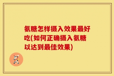 氨糖怎样摄入效果最好吃(如何正确摄入氨糖以达到最佳效果)