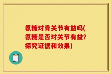 氨糖对骨关节有益吗(氨糖是否对关节有益？探究证据和效果)