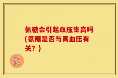氨糖会引起血压生高吗(氨糖是否与高血压有关？)