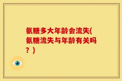 氨糖多大年龄会流失(氨糖流失与年龄有关吗？)
