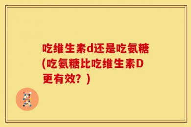 吃维生素d还是吃氨糖(吃氨糖比吃维生素D更有效？)