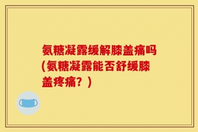 氨糖凝露缓解膝盖痛吗(氨糖凝露能否舒缓膝盖疼痛？)