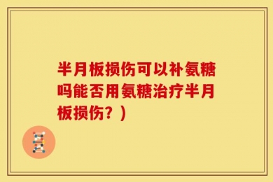 半月板损伤可以补氨糖吗能否用氨糖治疗半月板损伤？)
