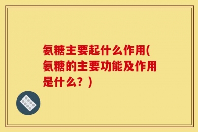 氨糖主要起什么作用(氨糖的主要功能及作用是什么？)