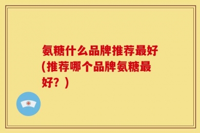 氨糖什么品牌推荐最好(推荐哪个品牌氨糖最好？)
