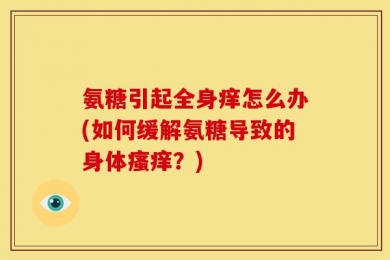 氨糖引起全身痒怎么办(如何缓解氨糖导致的身体瘙痒？)