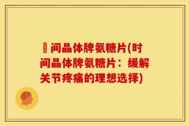 時间晶体牌氨糖片(时间晶体牌氨糖片：缓解关节疼痛的理想选择)