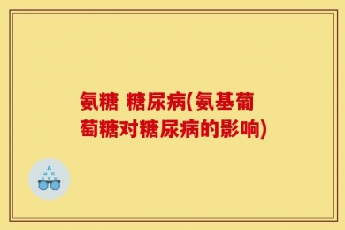 氨糖 糖尿病(氨基葡萄糖对糖尿病的影响)
