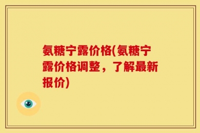氨糖宁露价格(氨糖宁露价格调整，了解最新报价)