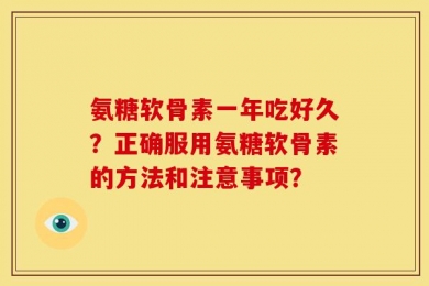 氨糖软骨素一年吃好久？正确服用氨糖软骨素的方法和注意事项？