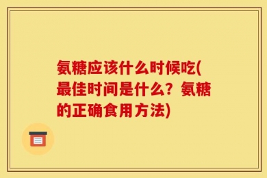 氨糖应该什么时候吃(最佳时间是什么？氨糖的正确食用方法)