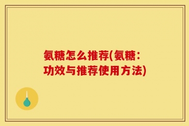 氨糖怎么推荐(氨糖：功效与推荐使用方法)